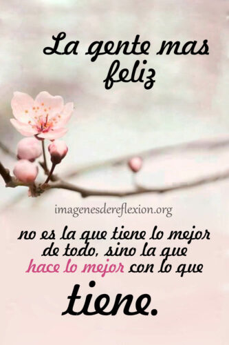 Imágenes de Reflexión la Vida es Bella 3 La gente mas feliz no es la que tiene lo mejor de todo, sino la que hace lo mejor con lo que tiene.
